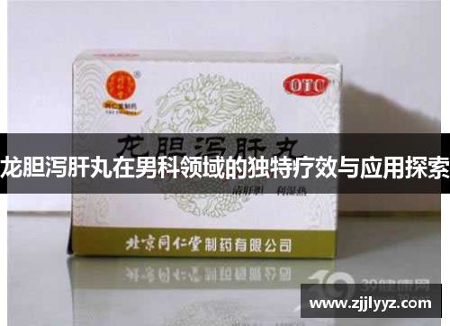 龙胆泻肝丸在男科领域的独特疗效与应用探索 龙胆泻肝丸在男科领域的独特疗效与应用探索