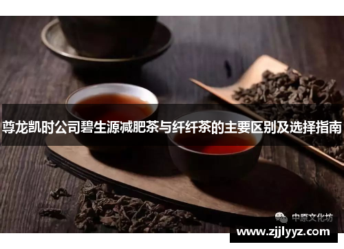 尊龙凯时公司碧生源减肥茶与纤纤茶的主要区别及选择指南