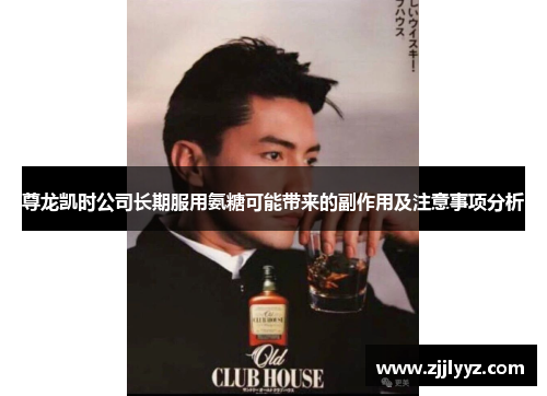 尊龙凯时公司长期服用氨糖可能带来的副作用及注意事项分析 尊龙凯时公司长期服用氨糖可能带来的副作用及注意事项分析