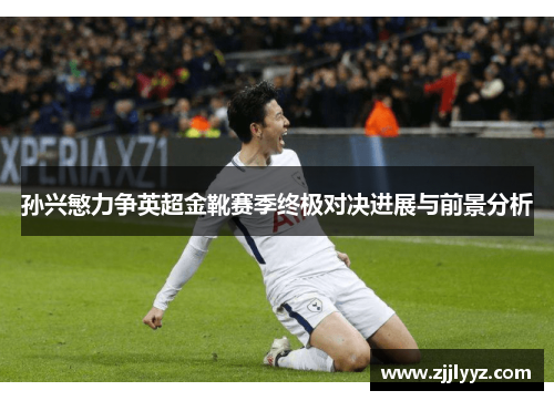 孙兴慜力争英超金靴赛季终极对决进展与前景分析