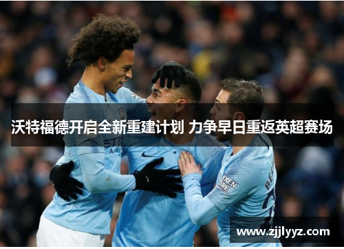 沃特福德开启全新重建计划 力争早日重返英超赛场