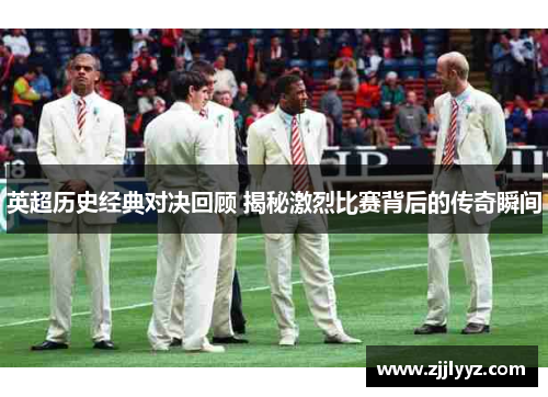 英超历史经典对决回顾 揭秘激烈比赛背后的传奇瞬间